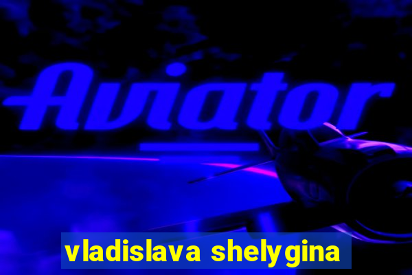 vladislava shelygina